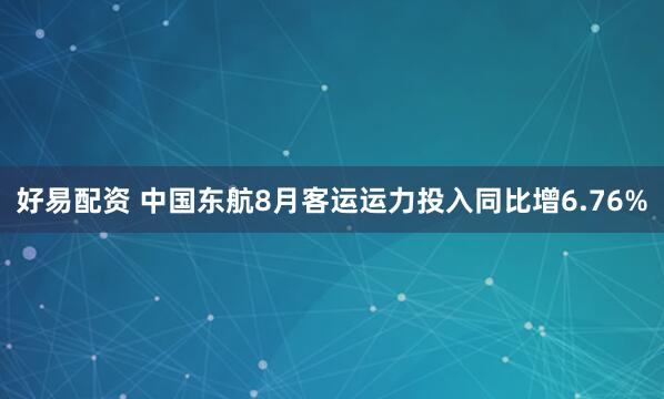 好易配资 中国东航8月客运运力投入同比增6.76%