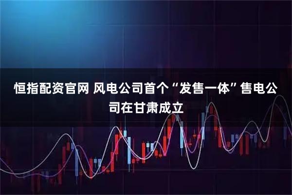 恒指配资官网 风电公司首个“发售一体”售电公司在甘肃成立