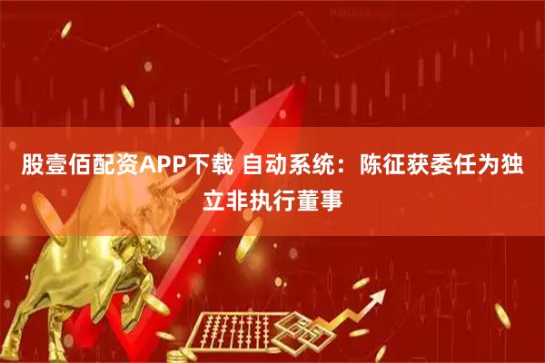 股壹佰配资APP下载 自动系统：陈征获委任为独立非执行董事