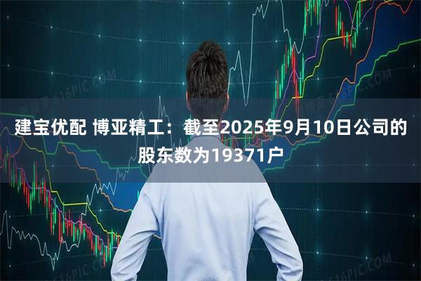 建宝优配 博亚精工：截至2025年9月10日公司的股东数为19371户