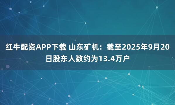 红牛配资APP下载 山东矿机：截至2025年9月20日股东人数约为13.4万户