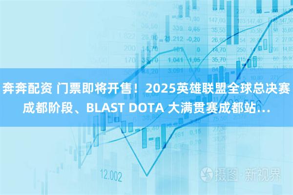 奔奔配资 门票即将开售！2025英雄联盟全球总决赛成都阶段、BLAST DOTA 大满贯赛成都站…