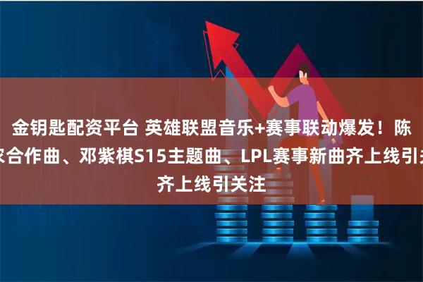 金钥匙配资平台 英雄联盟音乐+赛事联动爆发！陈立农合作曲、邓紫棋S15主题曲、LPL赛事新曲齐上线引关注