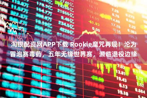 淘银配资网APP下载 Rookie魔咒再现！沦为冒泡赛毒药，五年无缘世界赛，濒临退役边缘