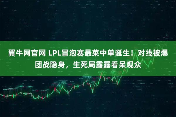 翼牛网官网 LPL冒泡赛最菜中单诞生！对线被爆团战隐身，生死局露露看呆观众