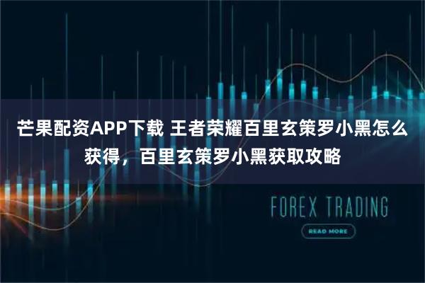 芒果配资APP下载 王者荣耀百里玄策罗小黑怎么获得，百里玄策罗小黑获取攻略