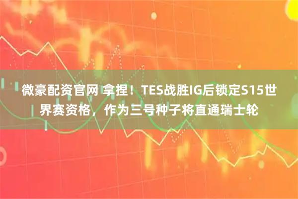 微豪配资官网 拿捏！TES战胜IG后锁定S15世界赛资格，作为三号种子将直通瑞士轮