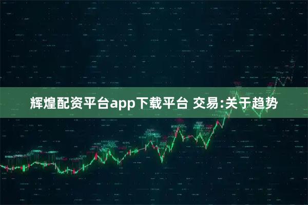 辉煌配资平台app下载平台 交易:关于趋势