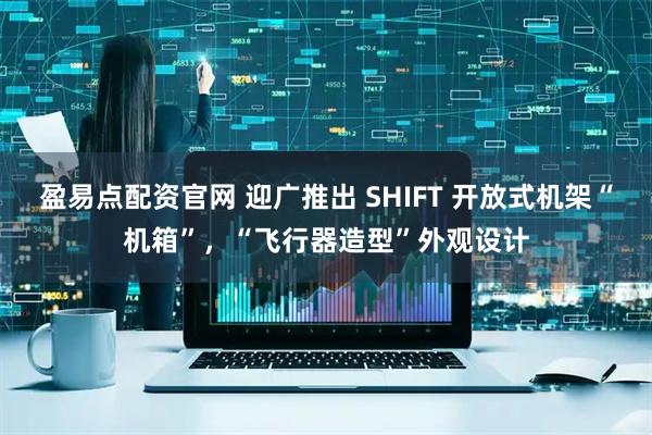 盈易点配资官网 迎广推出 SHIFT 开放式机架“机箱”,“飞行器造型”外观设计