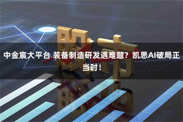 中金宸大平台 装备制造研发遇难题?凯思AI破局正当时!
