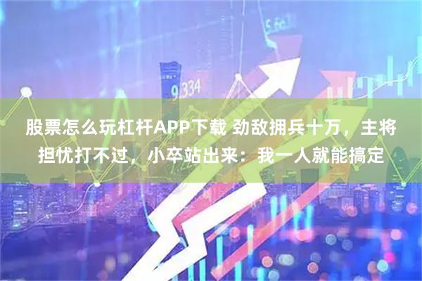 股票怎么玩杠杆APP下载 劲敌拥兵十万，主将担忧打不过，小卒站出来：我一人就能搞定