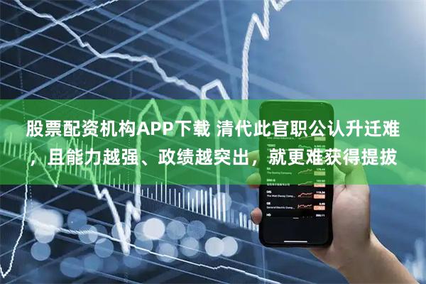股票配资机构APP下载 清代此官职公认升迁难，且能力越强、政绩越突出，就更难获得提拔