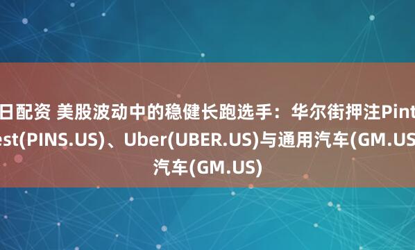 按日配资 美股波动中的稳健长跑选手:华尔街押注Pinterest(PINS.US)、Uber(UBER.US)与通用汽车(GM.US)