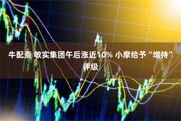牛配资 敏实集团午后涨近10% 小摩给予“增持”评级