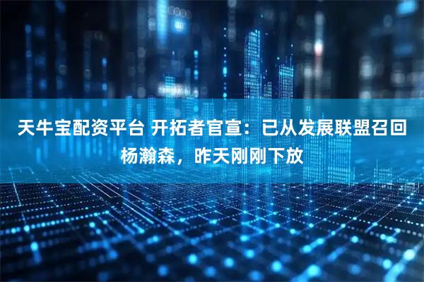 天牛宝配资平台 开拓者官宣：已从发展联盟召回杨瀚森，昨天刚刚下放