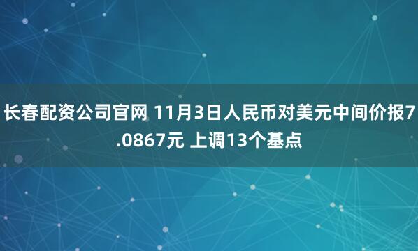 长春配资公司官网 11月3日人民币对美元中间价报7.0867元 上调13个基点