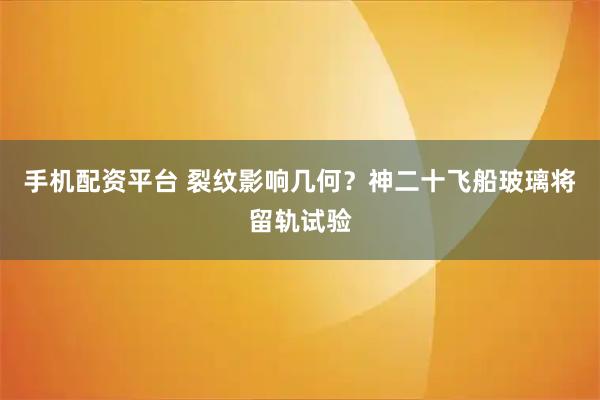 手机配资平台 裂纹影响几何?神二十飞船玻璃将留轨试验