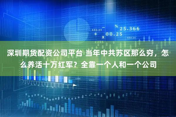 深圳期货配资公司平台 当年中共苏区那么穷，怎么养活十万红军？全靠一个人和一个公司