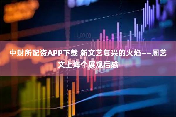 中财所配资APP下载 新文艺复兴的火焰——周艺文上海个展观后感