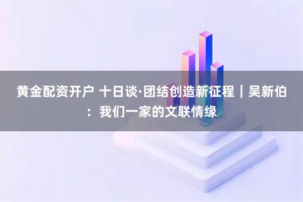 黄金配资开户 十日谈·团结创造新征程｜吴新伯：我们一家的文联情缘