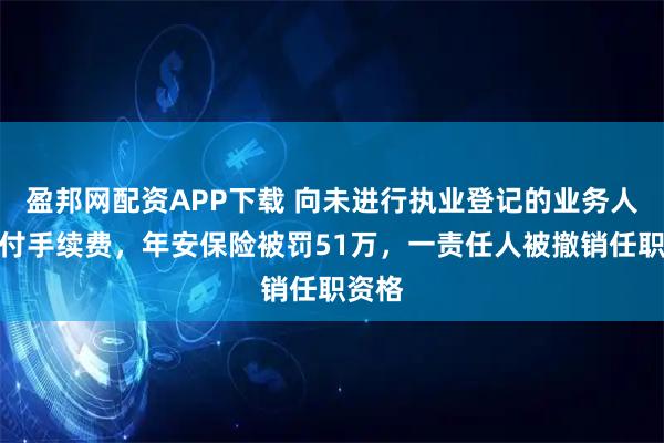 盈邦网配资APP下载 向未进行执业登记的业务人员支付手续费，年安保险被罚51万，一责任人被撤销任职资格