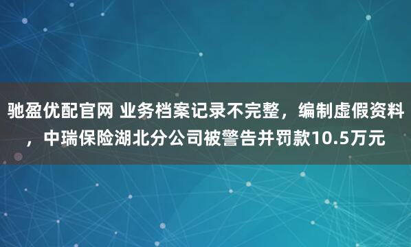 驰盈优配官网 业务档案记录不完整，编制虚假资料，中瑞保险湖北分公司被警告并罚款10.5万元