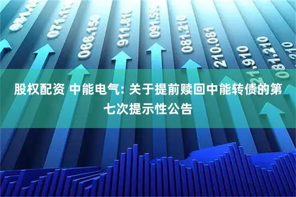 股权配资 中能电气: 关于提前赎回中能转债的第七次提示性公告