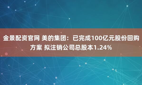金景配资官网 美的集团：已完成100亿元股份回购方案 拟注销公司总股本1.24%