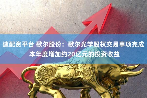 速配资平台 歌尔股份：歌尔光学股权交易事项完成 本年度增加约20亿元的投资收益