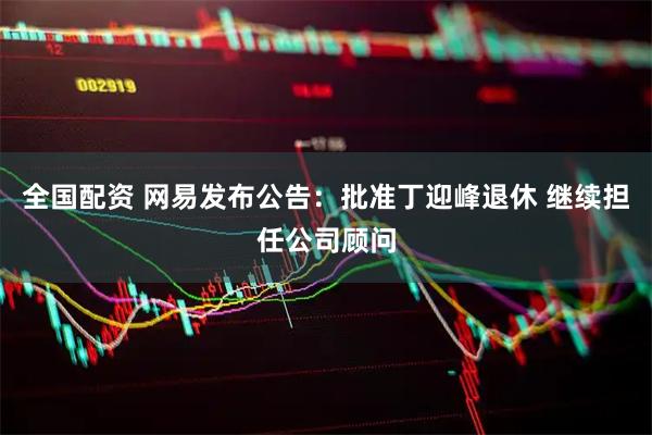 全国配资 网易发布公告：批准丁迎峰退休 继续担任公司顾问