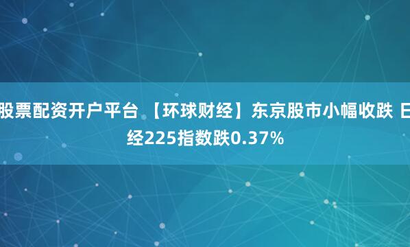 股票配资开户平台 【环球财经】东京股市小幅收跌 日经225指数跌0.37%