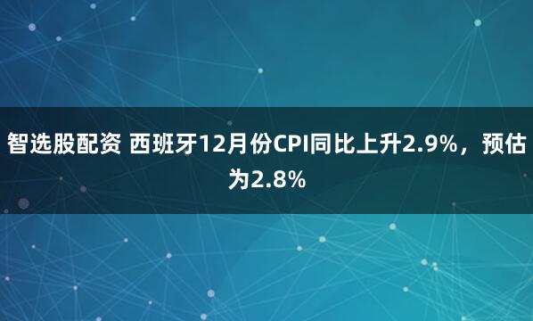 智选股配资 西班牙12月份CPI同比上升2.9%，预估为2.8%
