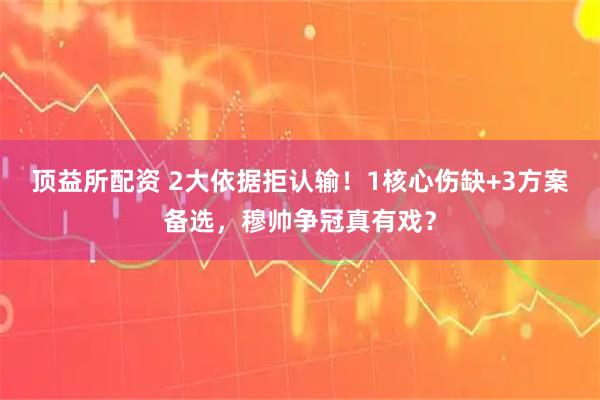 顶益所配资 2大依据拒认输！1核心伤缺+3方案备选，穆帅争冠真有戏？