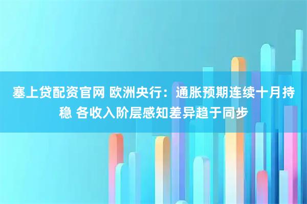 塞上贷配资官网 欧洲央行：通胀预期连续十月持稳 各收入阶层感知差异趋于同步