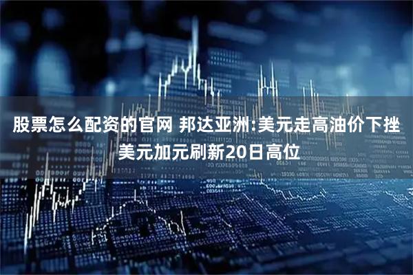股票怎么配资的官网 邦达亚洲:美元走高油价下挫 美元加元刷新20日高位