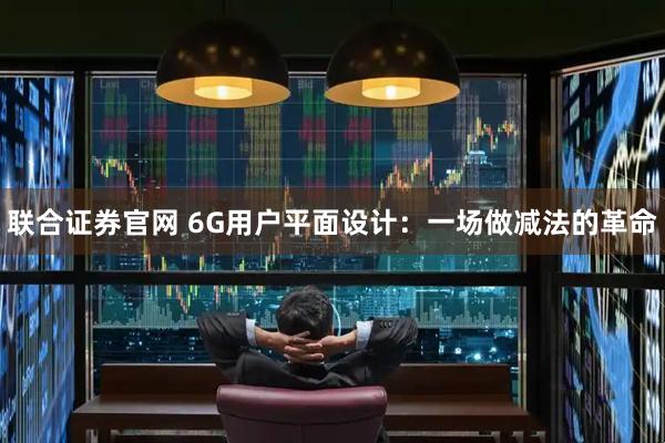 联合证券官网 6G用户平面设计：一场做减法的革命