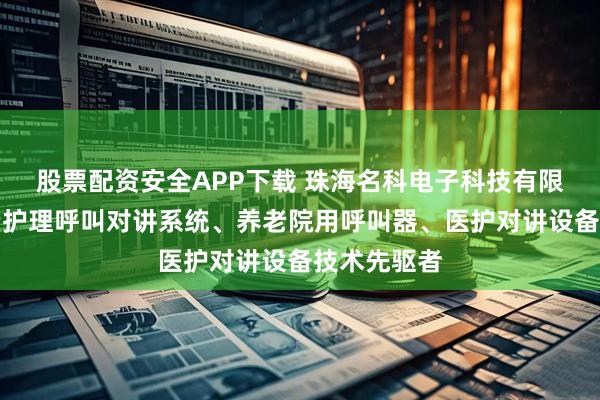 股票配资安全APP下载 珠海名科电子科技有限公司：养老护理呼叫对讲系统、养老院用呼叫器、医护对讲设备技术先驱者
