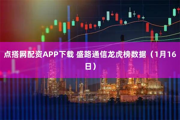 点搭网配资APP下载 盛路通信龙虎榜数据（1月16日）