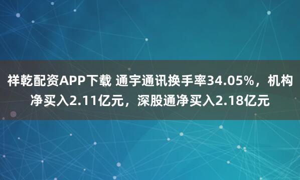 祥乾配资APP下载 通宇通讯换手率34.05%，机构净买入2.11亿元，深股通净买入2.18亿元