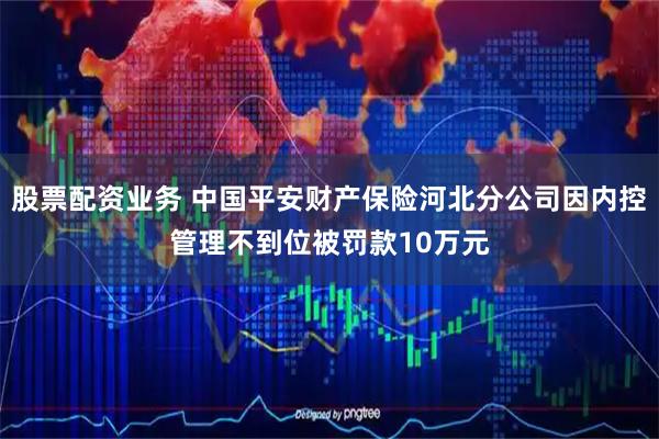 股票配资业务 中国平安财产保险河北分公司因内控管理不到位被罚款10万元