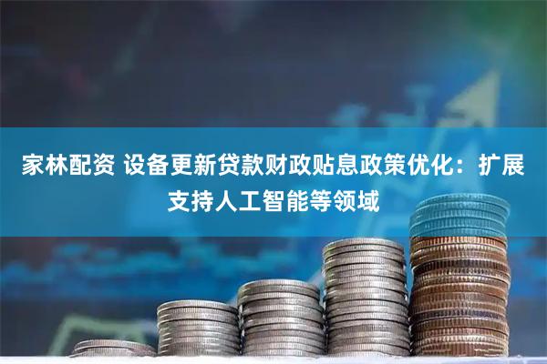 家林配资 设备更新贷款财政贴息政策优化：扩展支持人工智能等领域