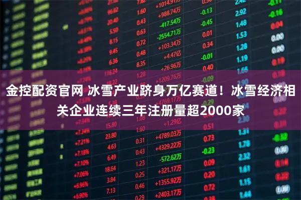 金控配资官网 冰雪产业跻身万亿赛道！冰雪经济相关企业连续三年注册量超2000家