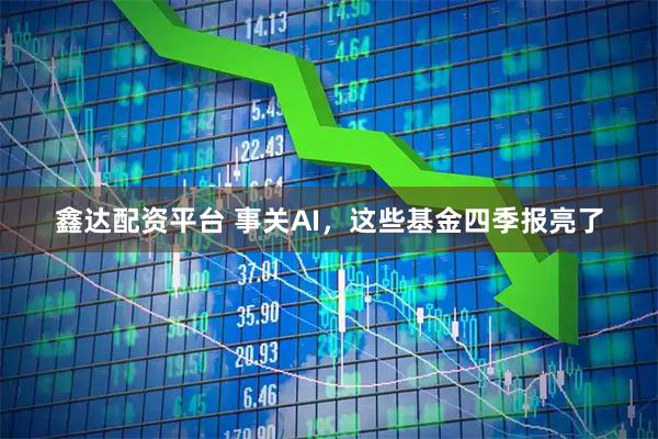 鑫达配资平台 事关AI，这些基金四季报亮了