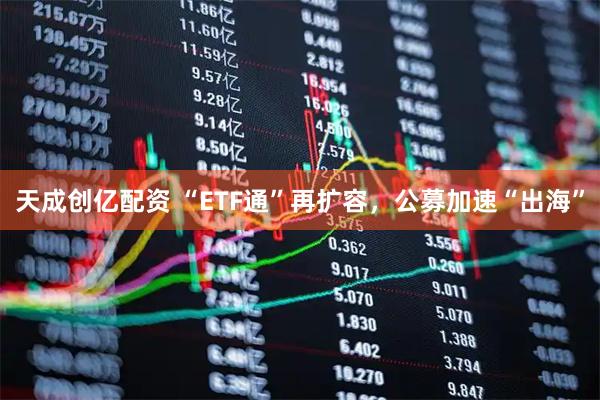 天成创亿配资 “ETF通”再扩容，公募加速“出海”