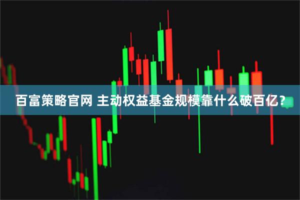 百富策略官网 主动权益基金规模靠什么破百亿？