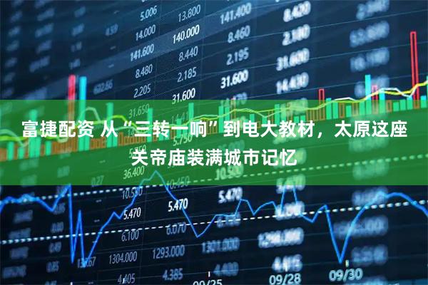 富捷配资 从“三转一响”到电大教材，太原这座关帝庙装满城市记忆