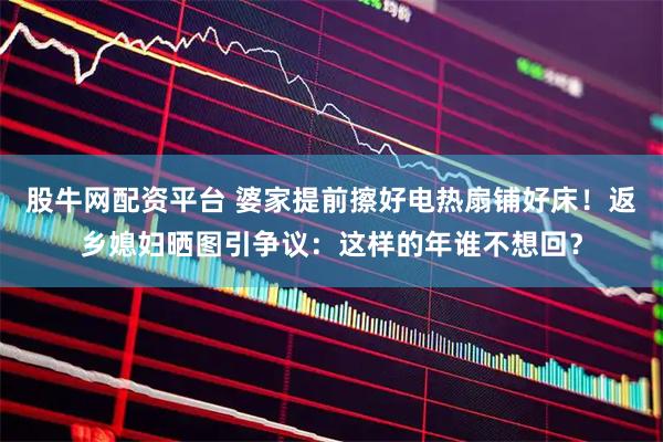 股牛网配资平台 婆家提前擦好电热扇铺好床！返乡媳妇晒图引争议：这样的年谁不想回？
