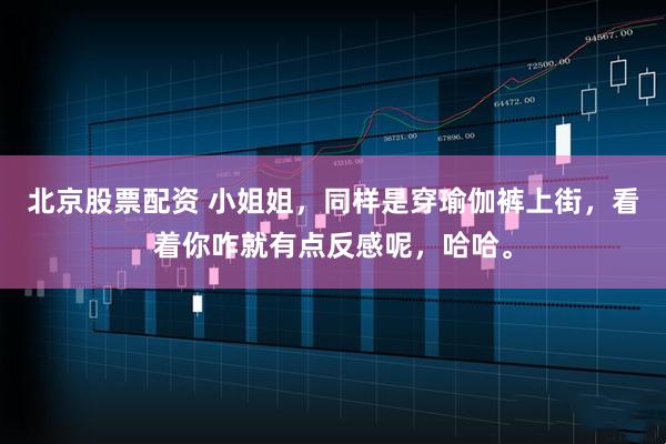 北京股票配资 小姐姐，同样是穿瑜伽裤上街，看着你咋就有点反感呢，哈哈。