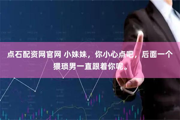 点石配资网官网 小妹妹，你小心点吧，后面一个猥琐男一直跟着你呢。