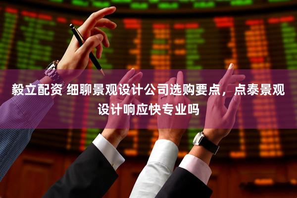 毅立配资 细聊景观设计公司选购要点，点泰景观设计响应快专业吗